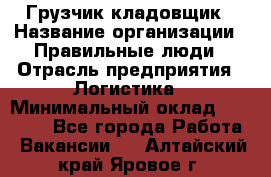 Грузчик-кладовщик › Название организации ­ Правильные люди › Отрасль предприятия ­ Логистика › Минимальный оклад ­ 30 000 - Все города Работа » Вакансии   . Алтайский край,Яровое г.